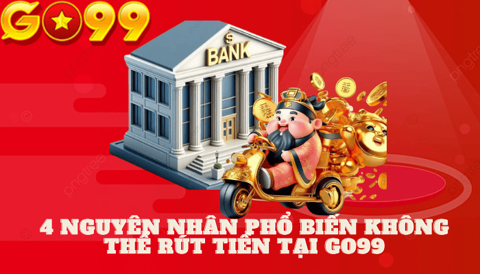 4 nguyên nhân phổ biến khiến bạn không thể rút tiền tại Go99